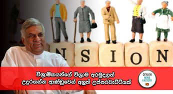 විශ්‍රාමිකයන්ගේ විශ්‍රාම අරමුදලත් උදුරගන්න ආණ්ඩුවෙන් අලුත් උප්පරවැට්ටියක් !