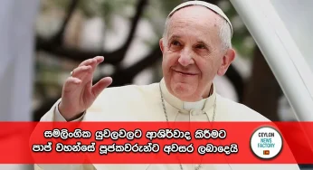 සමලිංගික යුවලවලට ආශිර්වාද කිරීමට පාප් වහන්සේ පූජකවරුන්ට අවසර ලබාදෙයි!